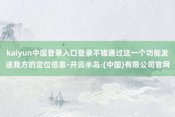 kaiyun中国登录入口登录不错通过这一个功能发送我方的定位信息-开云半岛·(中国)有限公司官网