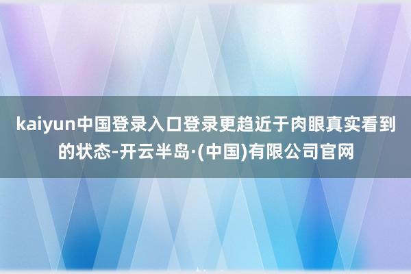 kaiyun中国登录入口登录更趋近于肉眼真实看到的状态-开云半岛·(中国)有限公司官网