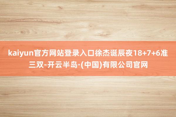 kaiyun官方网站登录入口徐杰诞辰夜18+7+6准三双-开云半岛·(中国)有限公司官网