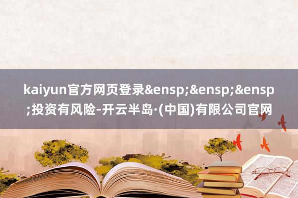kaiyun官方网页登录 投资有风险-开云半岛·(中国)有限公司官网