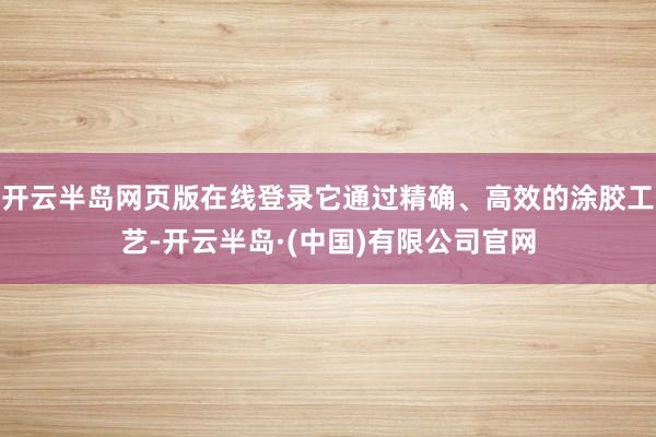开云半岛网页版在线登录它通过精确、高效的涂胶工艺-开云半岛·(中国)有限公司官网