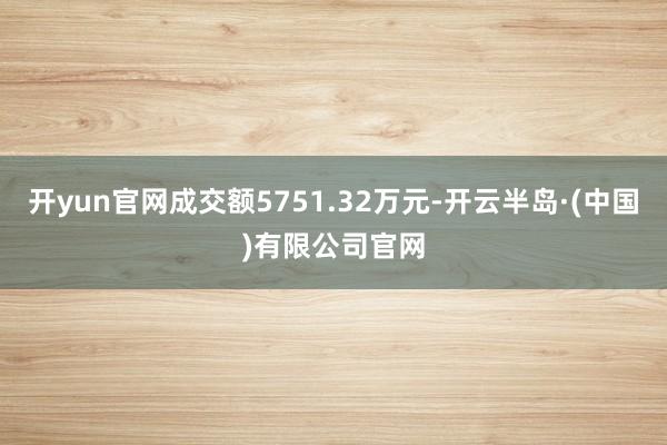 开yun官网成交额5751.32万元-开云半岛·(中国)有限公司官网