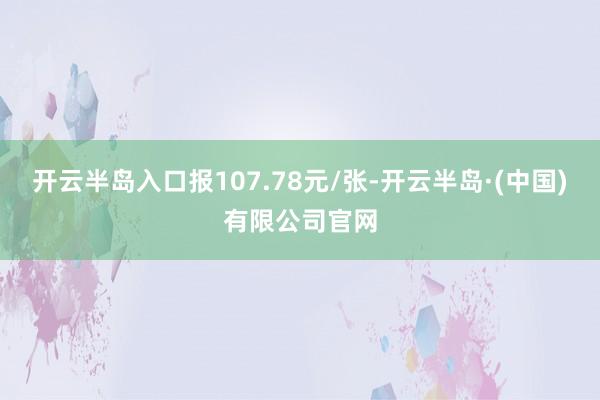 开云半岛入口报107.78元/张-开云半岛·(中国)有限公司官网
