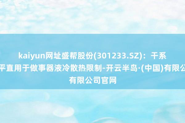 kaiyun网址盛帮股份(301233.SZ)：干系产物未平直用于做事器液冷散热限制-开云半岛·(中国)有限公司官网