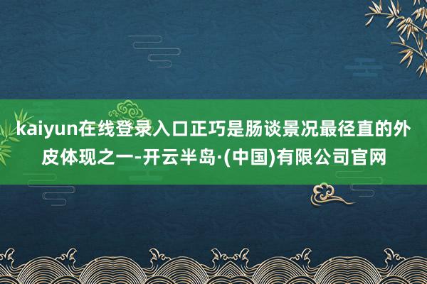 kaiyun在线登录入口正巧是肠谈景况最径直的外皮体现之一-开云半岛·(中国)有限公司官网