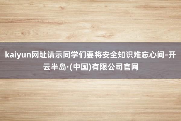 kaiyun网址请示同学们要将安全知识难忘心间-开云半岛·(中国)有限公司官网