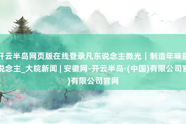 开云半岛网页版在线登录凡东说念主微光｜制造年味的东说念主_大皖新闻 | 安徽网-开云半岛·(中国)有限公司官网