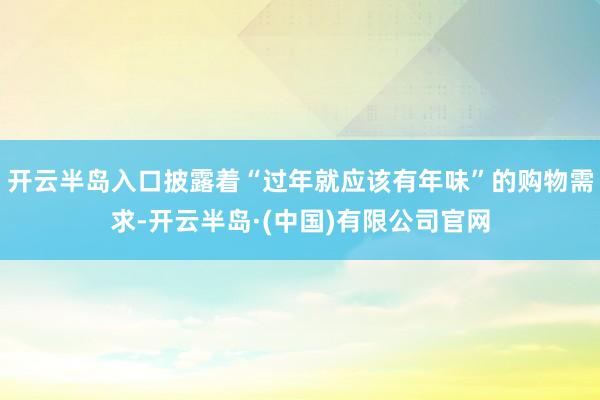开云半岛入口披露着“过年就应该有年味”的购物需求-开云半岛·(中国)有限公司官网