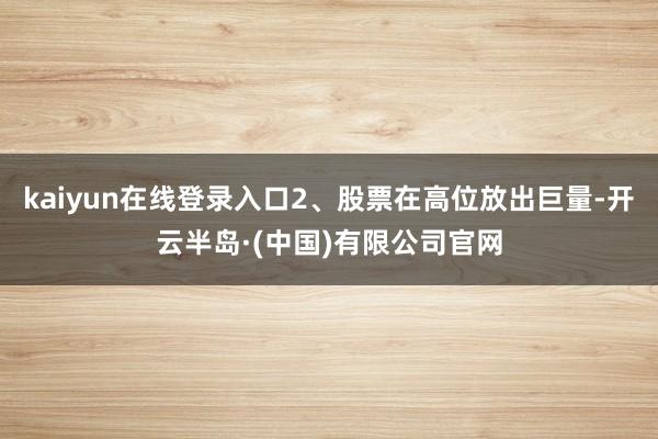 kaiyun在线登录入口2、股票在高位放出巨量-开云半岛·(中国)有限公司官网