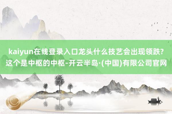 kaiyun在线登录入口龙头什么技艺会出现领跌?这个是中枢的中枢-开云半岛·(中国)有限公司官网