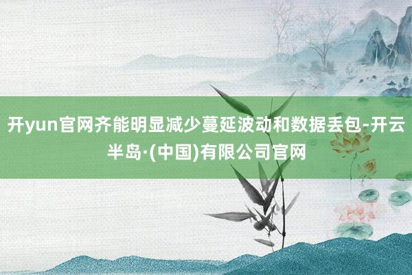开yun官网齐能明显减少蔓延波动和数据丢包-开云半岛·(中国)有限公司官网