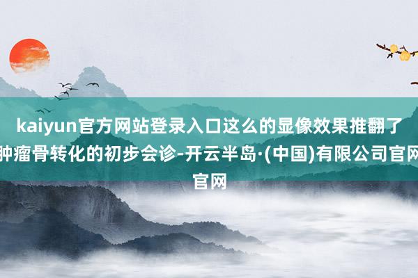 kaiyun官方网站登录入口这么的显像效果推翻了肿瘤骨转化的初步会诊-开云半岛·(中国)有限公司官网