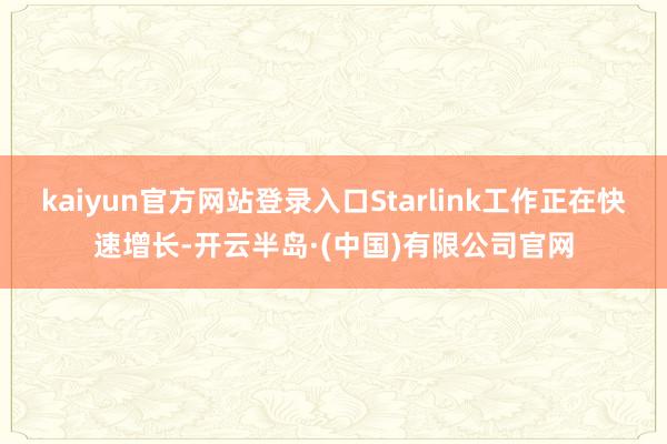 kaiyun官方网站登录入口Starlink工作正在快速增长-开云半岛·(中国)有限公司官网