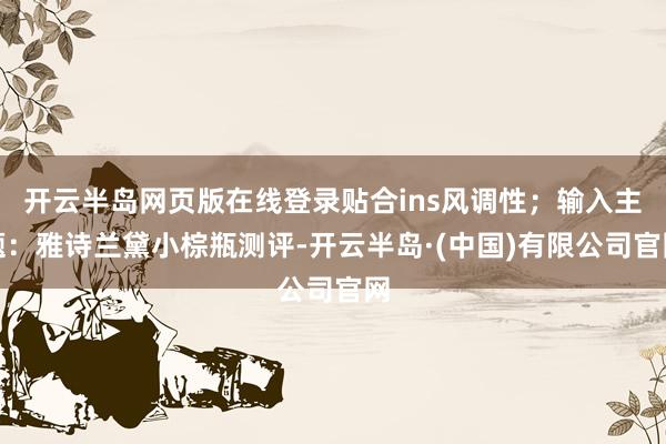 开云半岛网页版在线登录贴合ins风调性;输入主题:雅诗兰黛小棕瓶测评-开云半岛·(中国)有限公司官网