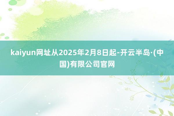 kaiyun网址从2025年2月8日起-开云半岛·(中国)有限公司官网