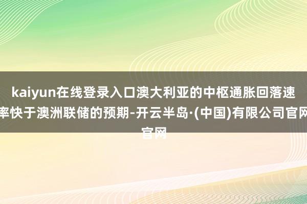 kaiyun在线登录入口澳大利亚的中枢通胀回落速率快于澳洲联储的预期-开云半岛·(中国)有限公司官网