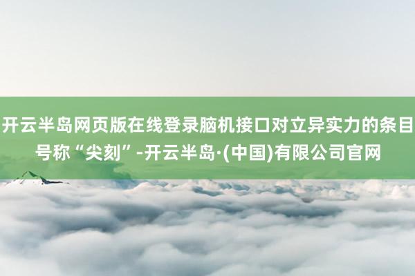 开云半岛网页版在线登录脑机接口对立异实力的条目号称“尖刻”-开云半岛·(中国)有限公司官网