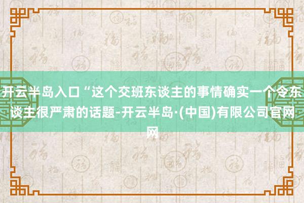 开云半岛入口“这个交班东谈主的事情确实一个令东谈主很严肃的话题-开云半岛·(中国)有限公司官网