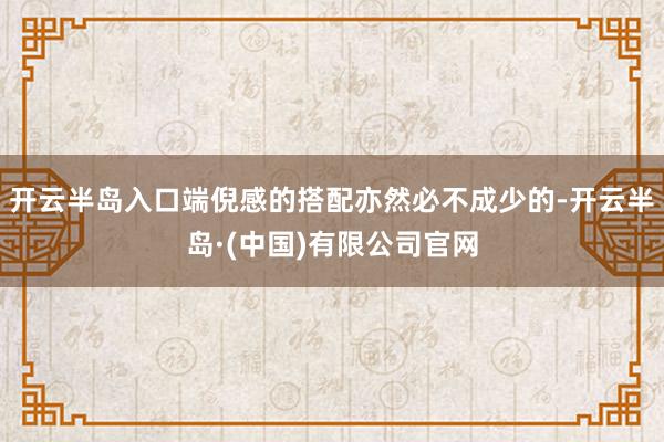 开云半岛入口端倪感的搭配亦然必不成少的-开云半岛·(中国)有限公司官网