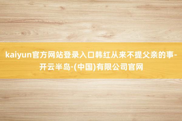 kaiyun官方网站登录入口韩红从来不提父亲的事-开云半岛·(中国)有限公司官网