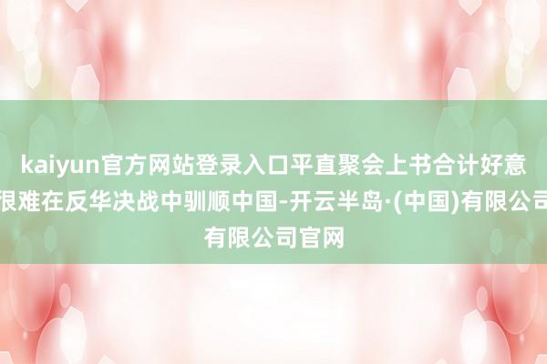 kaiyun官方网站登录入口平直聚会上书合计好意思国很难在反华决战中驯顺中国-开云半岛·(中国)有限公司官网