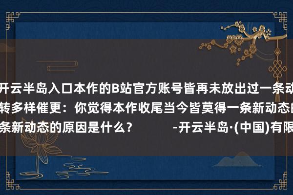 开云半岛入口本作的B站官方账号皆再未放出过一条动态：粉丝们不由得运转多样催更：你觉得本作收尾当今皆莫得一条新动态的原因是什么？          -开云半岛·(中国)有限公司官网