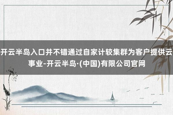 开云半岛入口并不错通过自家计较集群为客户提供云事业-开云半岛·(中国)有限公司官网