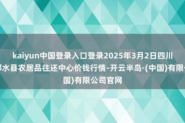 kaiyun中国登录入口登录2025年3月2日四川广安市邻水县农居品往还中心价钱行情-开云半岛·(中国)有限公司官网