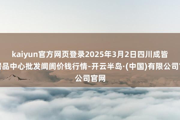 kaiyun官方网页登录2025年3月2日四川成皆农居品中心批发阛阓价钱行情-开云半岛·(中国)有限公司官网