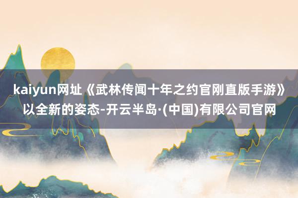 kaiyun网址《武林传闻十年之约官刚直版手游》以全新的姿态-开云半岛·(中国)有限公司官网