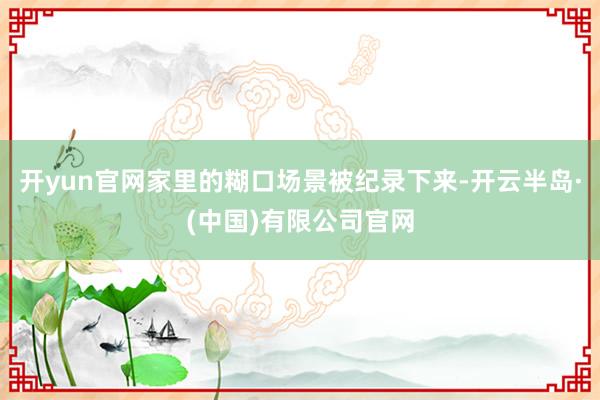 开yun官网家里的糊口场景被纪录下来-开云半岛·(中国)有限公司官网