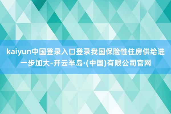 kaiyun中国登录入口登录我国保险性住房供给进一步加大-开云半岛·(中国)有限公司官网