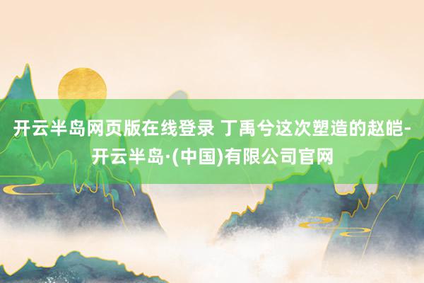 开云半岛网页版在线登录 丁禹兮这次塑造的赵皑-开云半岛·(中国)有限公司官网