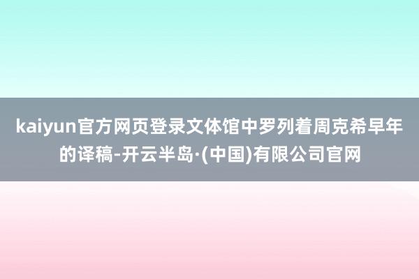 kaiyun官方网页登录文体馆中罗列着周克希早年的译稿-开云半岛·(中国)有限公司官网