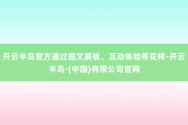 开云半岛官方通过图文展板、互动体验等花样-开云半岛·(中国)有限公司官网