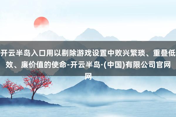 开云半岛入口用以剔除游戏设置中败兴繁琐、重叠低效、廉价值的使命-开云半岛·(中国)有限公司官网