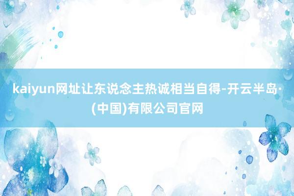 kaiyun网址让东说念主热诚相当自得-开云半岛·(中国)有限公司官网
