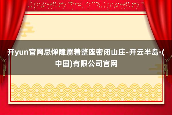 开yun官网忌惮障翳着整座密闭山庄-开云半岛·(中国)有限公司官网