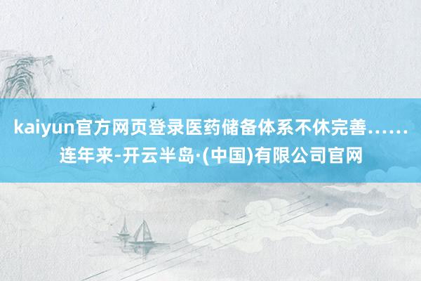 kaiyun官方网页登录医药储备体系不休完善……连年来-开云半岛·(中国)有限公司官网