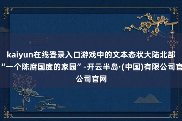 kaiyun在线登录入口游戏中的文本态状大陆北部是“一个陈腐国度的家园”-开云半岛·(中国)有限公司官网