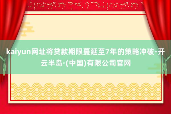 kaiyun网址将贷款期限蔓延至7年的策略冲破-开云半岛·(中国)有限公司官网