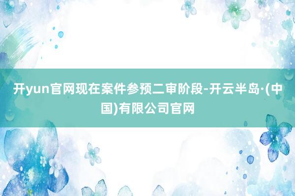 开yun官网现在案件参预二审阶段-开云半岛·(中国)有限公司官网