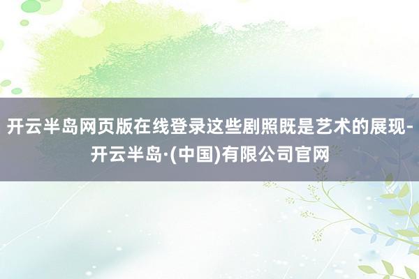 开云半岛网页版在线登录这些剧照既是艺术的展现-开云半岛·(中国)有限公司官网