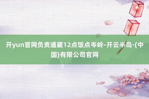 开yun官网负责遁藏12点饭点岑岭-开云半岛·(中国)有限公司官网
