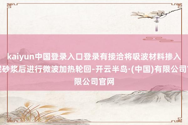 kaiyun中国登录入口登录有接洽将吸波材料掺入水泥砂浆后进行微波加热轮回-开云半岛·(中国)有限公司官网