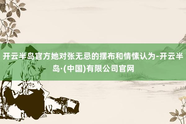 开云半岛官方她对张无忌的摆布和情愫认为-开云半岛·(中国)有限公司官网