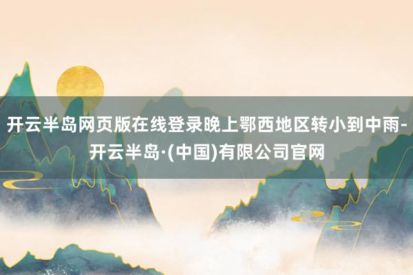 开云半岛网页版在线登录晚上鄂西地区转小到中雨-开云半岛·(中国)有限公司官网