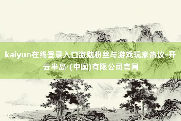 kaiyun在线登录入口激勉粉丝与游戏玩家热议-开云半岛·(中国)有限公司官网
