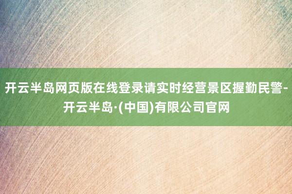 开云半岛网页版在线登录请实时经营景区握勤民警-开云半岛·(中国)有限公司官网