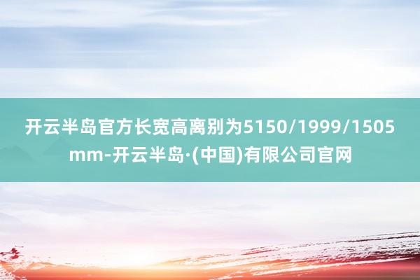 开云半岛官方长宽高离别为5150/1999/1505mm-开云半岛·(中国)有限公司官网
